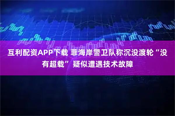 互利配资APP下载 菲海岸警卫队称沉没渡轮“没有超载” 疑似遭遇技术故障