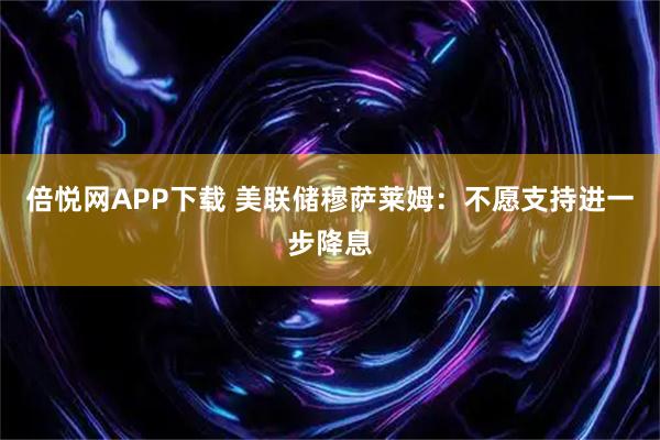 倍悦网APP下载 美联储穆萨莱姆:不愿支持进一步降息