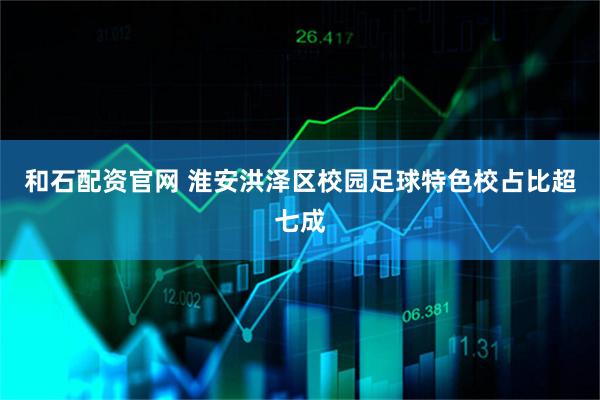和石配资官网 淮安洪泽区校园足球特色校占比超七成