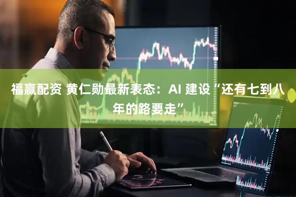 福赢配资 黄仁勋最新表态：AI 建设“还有七到八年的路要走”