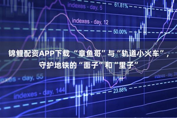 锦鲤配资APP下载 “章鱼哥”与“轨道小火车”,守护地铁的“面子”和“里子”