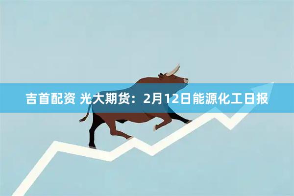 吉首配资 光大期货:2月12日能源化工日报