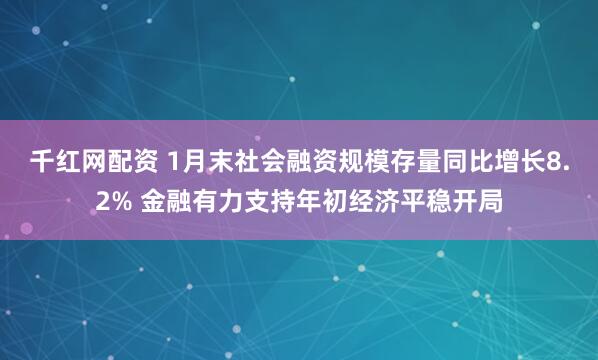 千红网配资 1月末社会融资规模存量同比增长8.2% 金融有力支持年初经济平稳开局