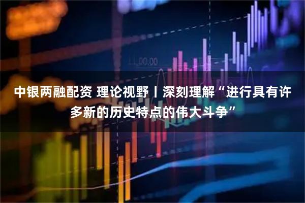 中银两融配资 理论视野丨深刻理解“进行具有许多新的历史特点的伟大斗争”