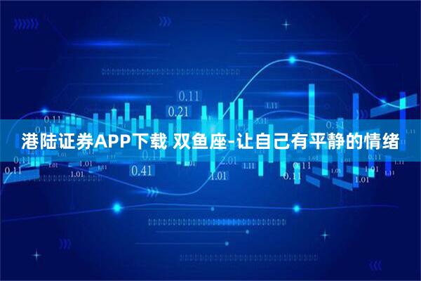 港陆证券APP下载 双鱼座-让自己有平静的情绪