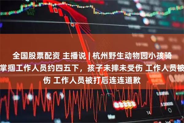 全国股票配资 主播说 | 杭州野生动物园小孩骑马受惊,父亲掌掴工作人员约四五下,孩子未摔未受伤 工作人员被打后连连道歉