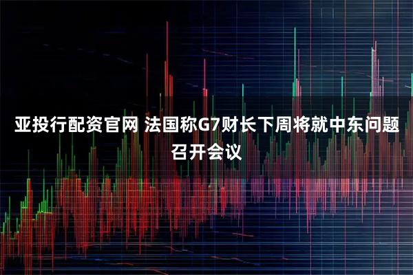 亚投行配资官网 法国称G7财长下周将就中东问题召开会议