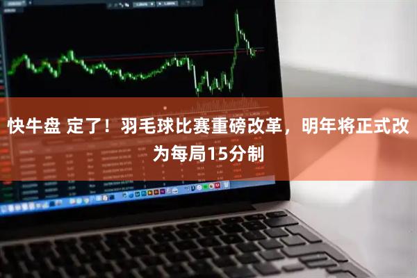 快牛盘 定了！羽毛球比赛重磅改革，明年将正式改为每局15分制
